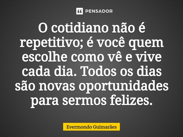 ⁠O cotidiano não é repetitivo; é você quem escolhe como vê e vive cada dia. Todos os dias são novas oportunidades para sermos felizes.... Frase de Evermondo Guimarães.