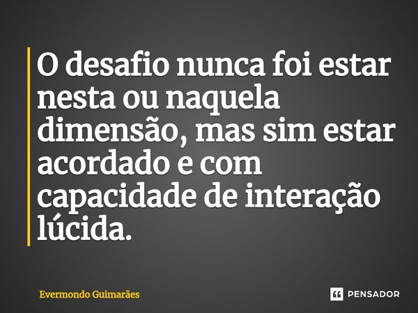 ⁠O desafio nunca foi estar nesta ou naquela dimensão, mas sim estar acordado e com capacidade de interação lúcida.... Frase de Evermondo Guimarães.