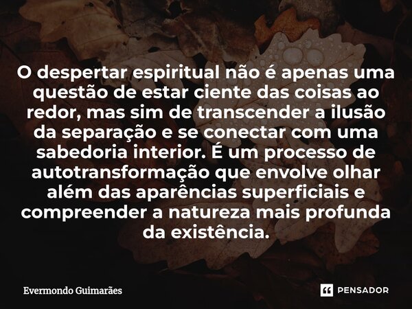 ⁠O despertar espiritual não é apenas uma questão de estar ciente das coisas ao redor, mas sim de transcender a ilusão da separação e se conectar com uma sabedor... Frase de Evermondo Guimarães.