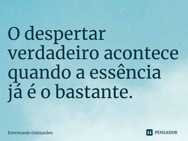 ⁠O despertar verdadeiro acontece quando a essência já é o bastante.... Frase de Evermondo Guimarães.