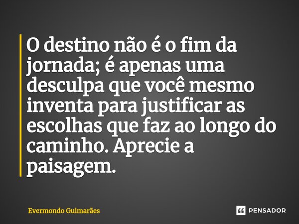 ⁠O destino não é o fim da jornada; é apenas uma desculpa que você mesmo inventa para justificar as escolhas que faz ao longo do caminho. Aprecie a paisagem.... Frase de Evermondo Guimarães.