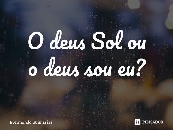 ⁠O deus Sol ou o deus sou eu?... Frase de Evermondo Guimarães.