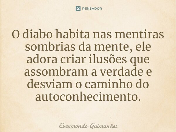 ⁠O diabo habita nas mentiras sombrias da mente, ele adora criar ilusões que assombram a verdade e desviam o caminho do autoconhecimento.... Frase de Evermondo Guimarães.