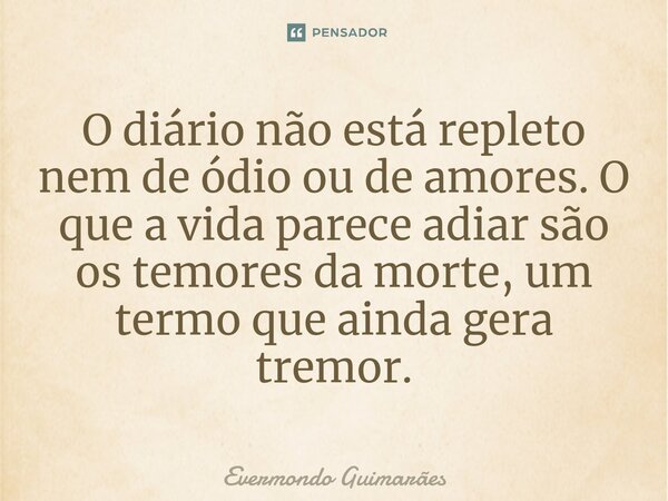 ⁠O diário não está repleto nem de ódio ou de amores. O que a vida parece adiar são os temores da morte, um termo que ainda gera tremor.... Frase de Evermondo Guimarães.