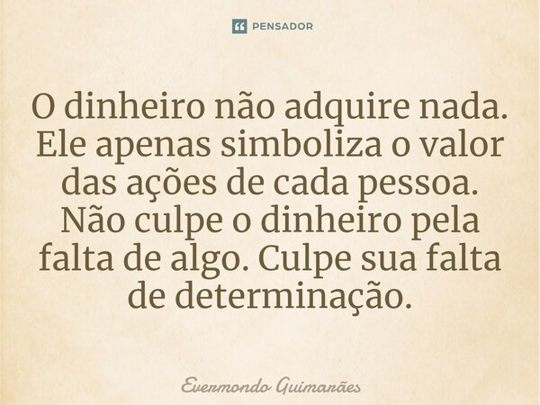 ⁠O dinheiro não adquire nada. Ele apenas simboliza o valor das ações de cada pessoa. Não culpe o dinheiro pela falta de algo. Culpe sua falta de determinação.... Frase de Evermondo Guimarães.