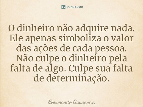 ⁠O dinheiro não adquire nada. Ele apenas simboliza o valor das ações de cada pessoa. Não culpe o dinheiro pela falta de algo. Culpe sua falta de determinação.... Frase de Evermondo Guimarães.