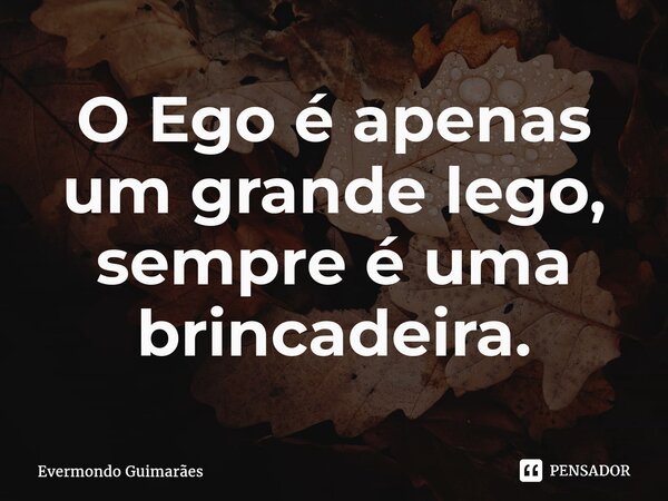 ⁠O Ego é apenas um grande lego, sempre é uma brincadeira.... Frase de Evermondo Guimarães.