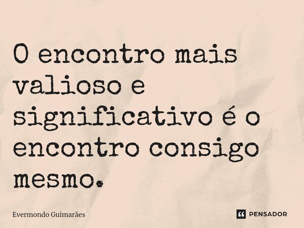 ⁠O encontro mais valioso e significativo éo encontro consigo mesmo.... Frase de Evermondo Guimarães.