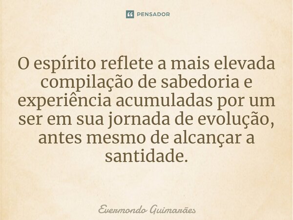 ⁠O espírito reflete a mais elevada compilação de sabedoria e experiência acumuladas por um ser em sua jornada de evolução, antes mesmo de alcançar a santidade.... Frase de Evermondo Guimarães.