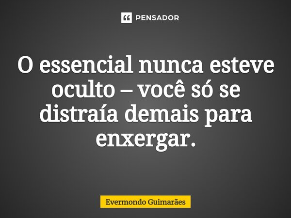 ⁠O essencial nunca esteve oculto – você só se distraía demais para enxergar.... Frase de Evermondo Guimarães.