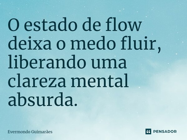 ⁠O estado de flow deixa o medo fluir, liberando uma clareza mental absurda.... Frase de Evermondo Guimarães.