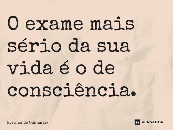 ⁠O exame mais sério da sua vida é o de consciência.... Frase de Evermondo Guimarães.