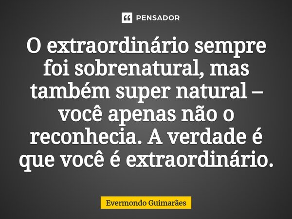 ⁠O extraordinário sempre foi sobrenatural, mas também super natural – você apenas não o reconhecia. A verdade é que você é extraordinário.... Frase de Evermondo Guimarães.