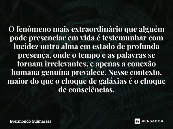 ⁠O fenômeno mais extraordinário que alguém pode presenciar em vida é testemunhar com lucidez outra alma em estado de profunda presença, onde o tempo e as palavr... Frase de Evermondo Guimarães.