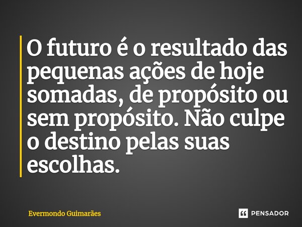 ⁠O futuro é o resultado das pequenas ações de hoje somadas, de propósito ou sem propósito. Não culpe o destino pelas suas escolhas.... Frase de Evermondo Guimarães.
