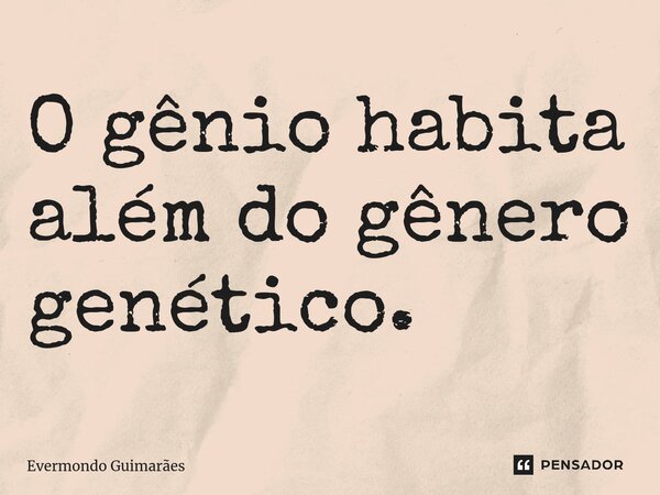 ⁠O gênio habita além do gênero genético.... Frase de Evermondo Guimarães.
