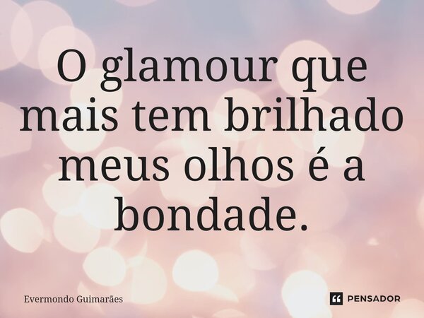 ⁠O glamour que mais tem brilhado meus olhos é a bondade.... Frase de Evermondo Guimarães.