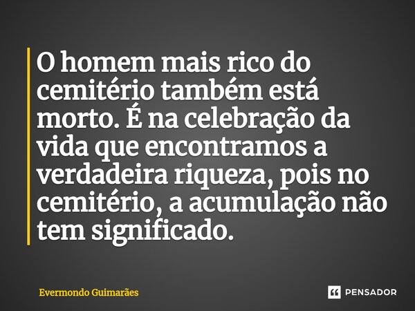 ⁠O homem mais rico do cemitério também está morto. É na celebração da vida que encontramos a verdadeira riqueza, pois no cemitério, a acumulação não tem signifi... Frase de Evermondo Guimarães.