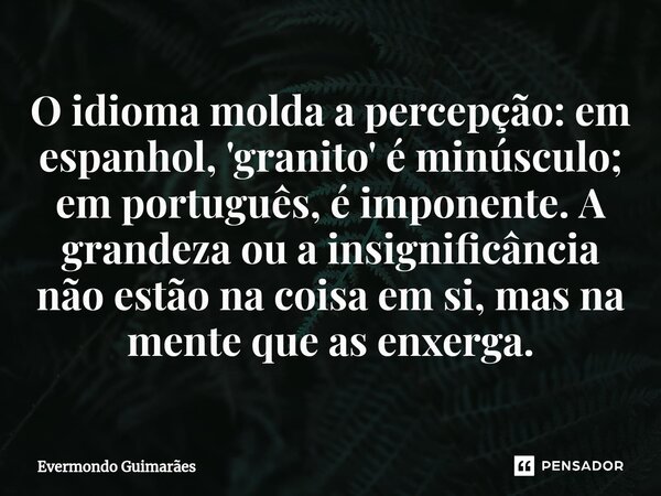 ⁠O idioma molda a percepção: em espanhol, 'granito' é minúsculo; em português, é imponente. A grandeza ou a insignificância não estão na coisa em si, mas na men... Frase de Evermondo Guimarães.
