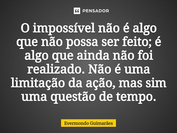 ⁠O impossível não é algo que não possa ser feito; é algo que ainda não foi realizado. Não é uma limitação da ação, mas sim uma questão de tempo.... Frase de Evermondo Guimarães.