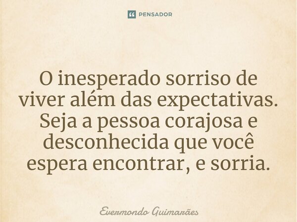 ⁠O inesperado sorriso de viver além das expectativas. Seja a pessoa corajosa e desconhecida que você espera encontrar, e sorria.... Frase de Evermondo Guimarães.