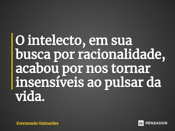 ⁠O intelecto, em sua busca por racionalidade, acabou por nos tornar insensíveis ao pulsar da vida.... Frase de Evermondo Guimarães.