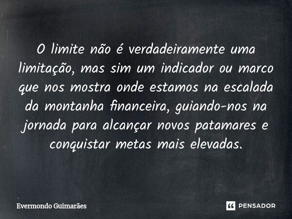 ⁠O limite não é verdadeiramente uma limitação, mas sim um indicador ou marco que nos mostra onde estamos na escalada da montanha financeira, guiando-nos na jorn... Frase de Evermondo Guimarães.