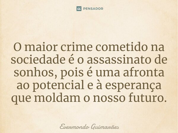 ⁠O maior crime cometido na sociedade é o assassinato de sonhos, pois é uma afronta ao potencial e à esperança que moldam o nosso futuro.... Frase de Evermondo Guimarães.