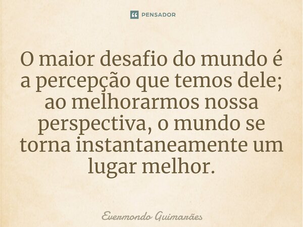 ⁠O maior desafio do mundo é a percepção que temos dele; ao melhorarmos nossa perspectiva, o mundo se torna instantaneamente um lugar melhor.... Frase de Evermondo Guimarães.