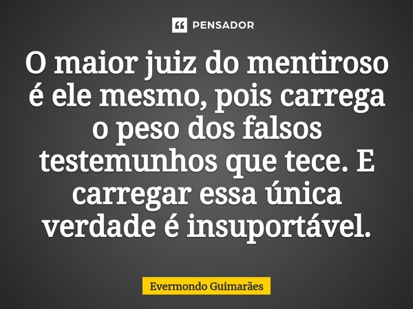 ⁠O maior juiz do mentiroso é ele mesmo, pois carrega o peso dos falsos testemunhos que tece. E carregar essa única verdade é insuportável.... Frase de Evermondo Guimarães.