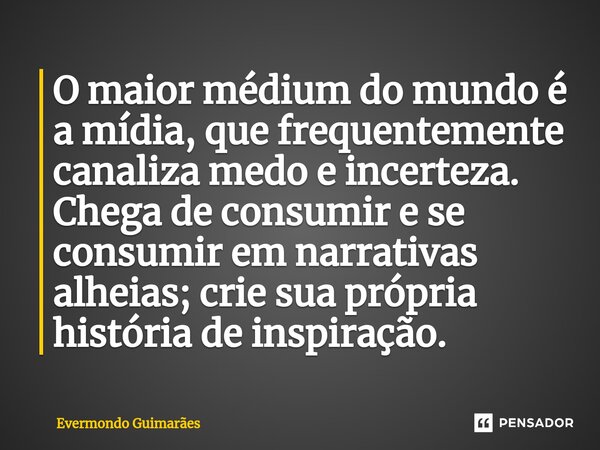 ⁠O maior médium do mundo é a mídia, que frequentemente canaliza medo e incerteza. Chega de consumir e se consumir em narrativas alheias; crie sua própria histór... Frase de Evermondo Guimarães.