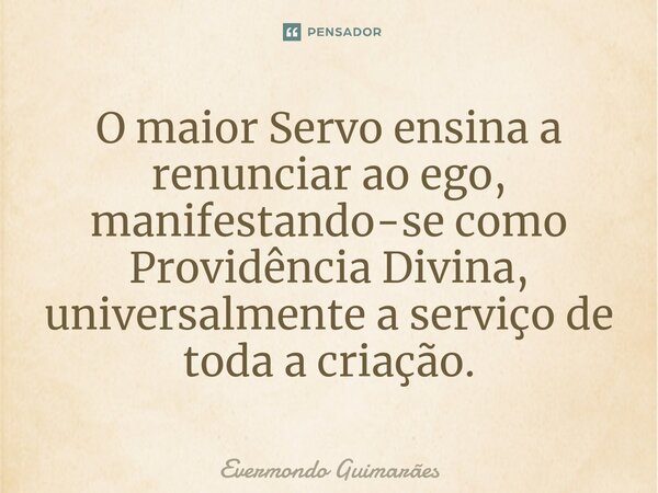 ⁠⁠O maior Servo ensina a renunciar ao ego, manifestando-se como Providência Divina, universalmente a serviço de toda a criação.... Frase de Evermondo Guimarães.