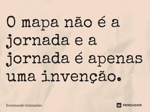 ⁠O mapa não é a jornada e a jornada é apenas uma invenção.... Frase de Evermondo Guimarães.