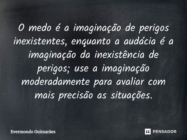 ⁠O medo é a imaginação de perigos inexistentes, enquanto a audácia é a imaginação da inexistência de perigos; use a imaginação moderadamente para avaliar com ma... Frase de Evermondo Guimarães.