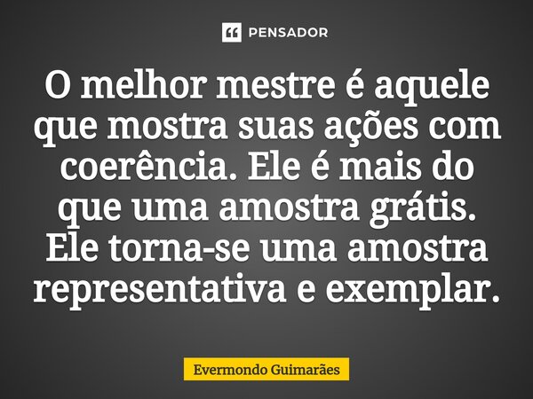 ⁠O melhor mestre é aquele que mostra suas ações com coerência. Ele é mais do que uma amostra grátis. Ele torna-se uma amostra representativa e exemplar.... Frase de Evermondo Guimarães.