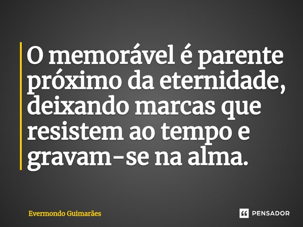 ⁠O memorável é parente próximo da eternidade, deixando marcas que resistem ao tempo e gravam-se na alma.... Frase de Evermondo Guimarães.