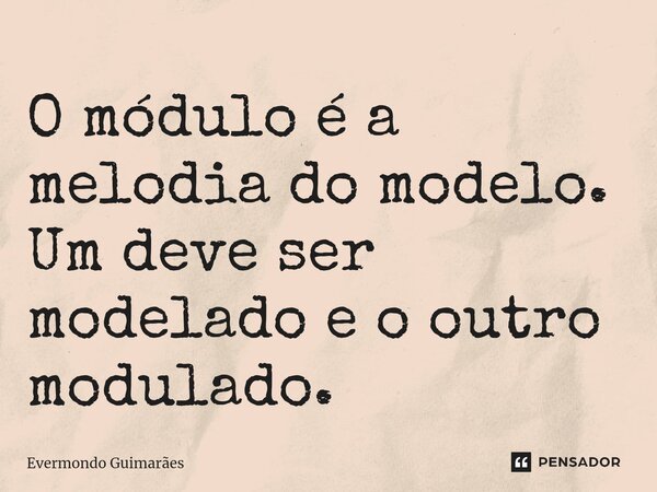 ⁠O módulo é a melodia do modelo. Um deve ser modelado e o outro modulado.... Frase de Evermondo Guimarães.
