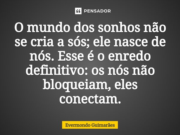 ⁠O mundo dos sonhos não se cria a sós; ele nasce de nós. Esse é o enredo definitivo: os nós não bloqueiam, eles conectam.... Frase de Evermondo Guimarães.
