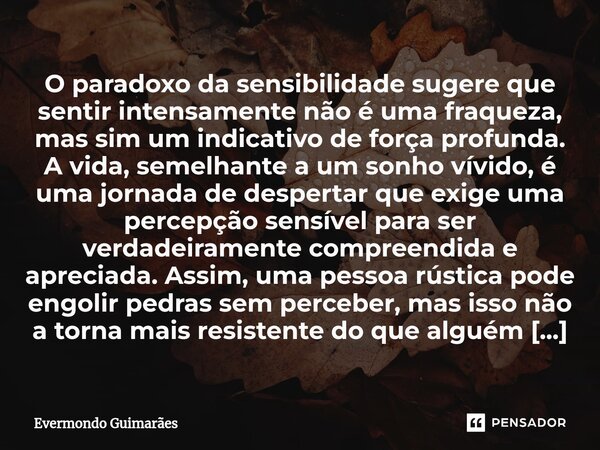 ⁠O paradoxo da sensibilidade sugere que sentir intensamente não é uma fraqueza, mas sim um indicativo de força profunda. A vida, semelhante a um sonho vívido, é... Frase de Evermondo Guimarães.