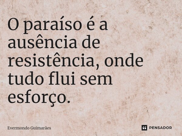 ⁠O paraíso é a ausência de resistência, onde tudo flui sem esforço.... Frase de Evermondo Guimarães.