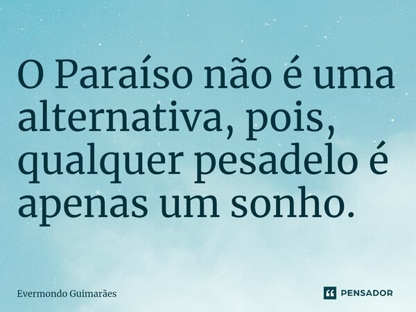 ⁠O Paraíso não é uma alternativa, pois, qualquer pesadelo é apenas um sonho.... Frase de Evermondo Guimarães.