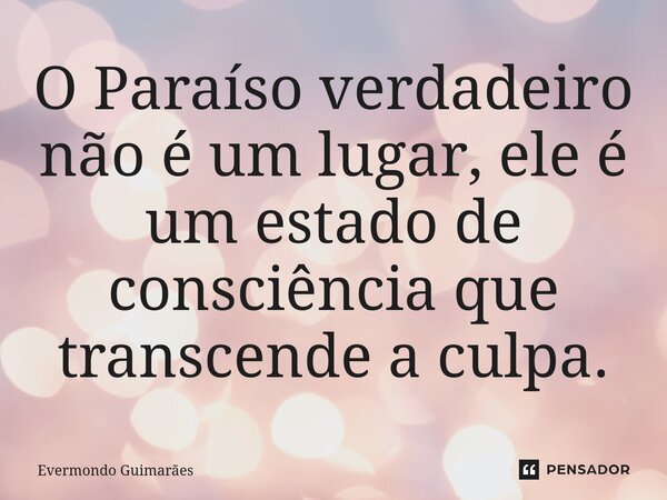 ⁠O Paraíso verdadeiro não é um lugar, ele é um estado de consciência que transcende a culpa.... Frase de Evermondo Guimarães.