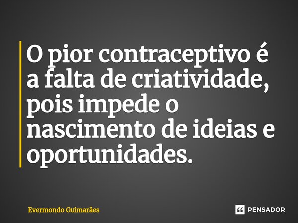 ⁠O pior contraceptivo é a falta de criatividade, pois impede o nascimento de ideias e oportunidades.... Frase de Evermondo Guimarães.
