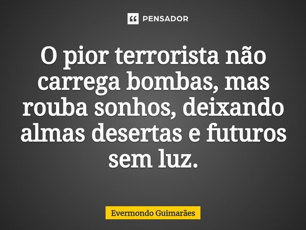 ⁠O pior terrorista não carrega bombas, mas rouba sonhos, deixando almas desertas e futuros sem luz.... Frase de Evermondo Guimarães.