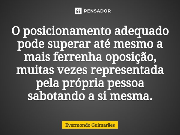 ⁠O posicionamento adequado pode superar até mesmo a mais ferrenha oposição, muitas vezes representada pela própria pessoa sabotando a si mesma.... Frase de Evermondo Guimarães.