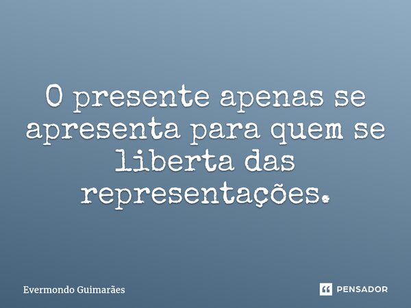 ⁠O presente apenas se apresenta para quem se liberta das representações.... Frase de Evermondo Guimarães.