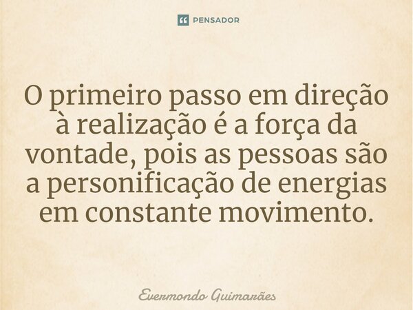 ⁠O primeiro passo em direção à realização é a força da vontade, pois as pessoas são a personificação de energias em constante movimento.... Frase de Evermondo Guimarães.