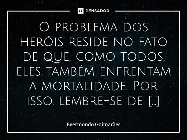 ⁠O problema dos heróis reside no fato de que, como todos, eles também enfrentam a mortalidade. Por isso, lembre-se de que confiar inteiramente em sua infalibili... Frase de Evermondo Guimarães.