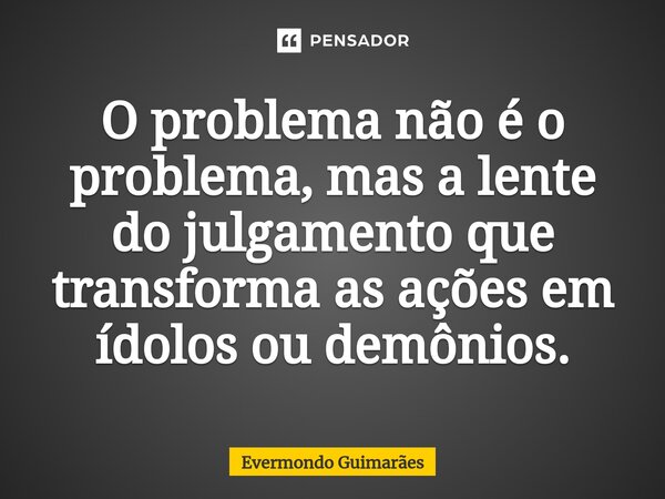 ⁠O problema não é o problema, mas a lente do julgamento que transforma as ações em ídolos ou demônios.... Frase de Evermondo Guimarães.