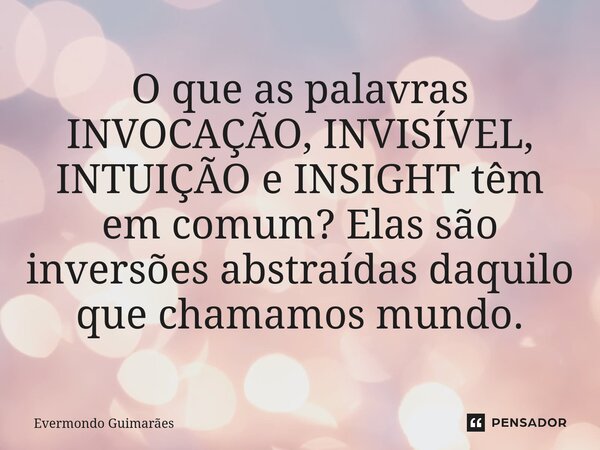 ⁠O que as palavras INVOCAÇÃO, INVISÍVEL, INTUIÇÃO e INSIGHT têm em comum? Elas são inversões abstraídas daquilo que chamamos mundo.... Frase de Evermondo Guimarães.